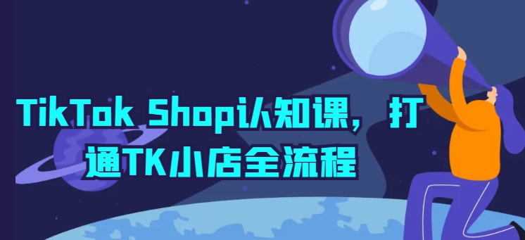 TikTok Shop认知课，打通TK小店全流程-赚金金-技能学习分享