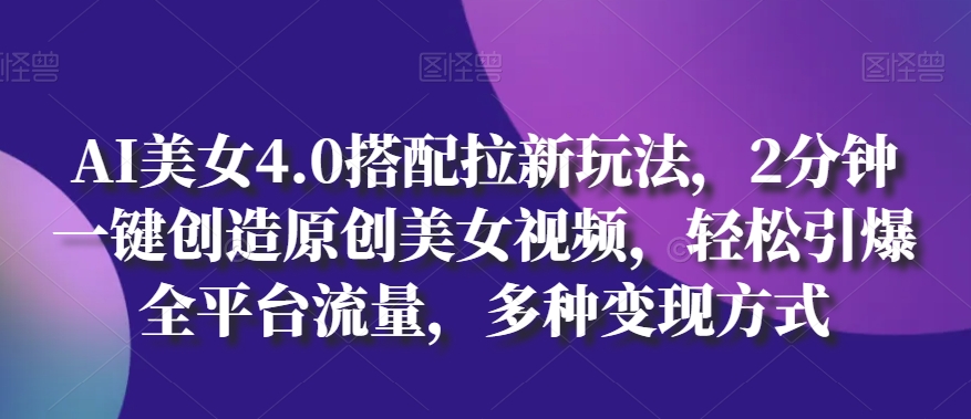 AI美女4.0搭配拉新玩法，2分钟一键创造原创美女视频，轻松引爆全平台流量，多种变现方式【揭秘】-赚金金-技能学习分享