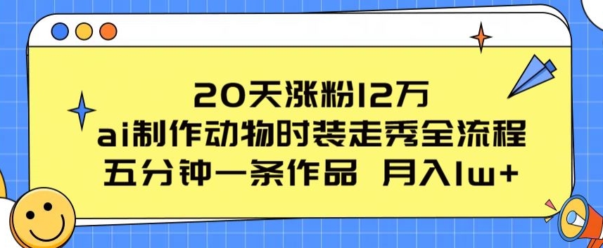 20天涨粉12万，ai制作动物时装走秀全流程，五分钟一条作品，流量大【揭秘】-赚金金-技能学习分享
