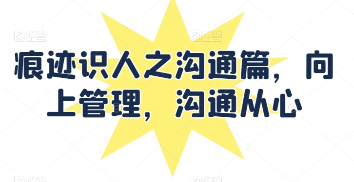 痕迹识人之沟通篇，向上管理，沟通从心-赚金金-技能学习分享