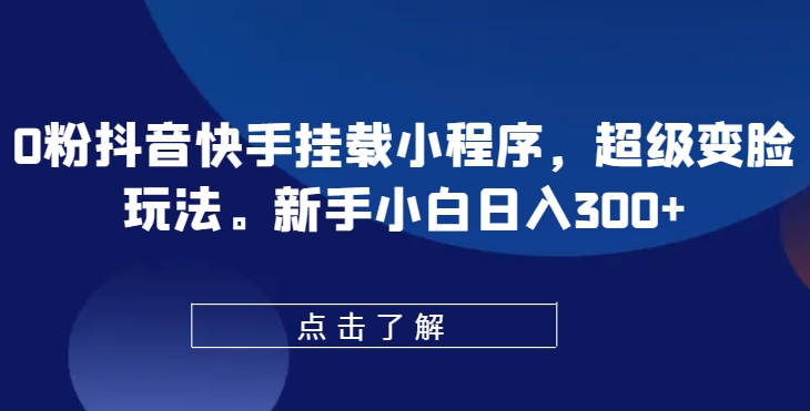 0粉抖音快手挂载小程序，超级变脸玩法，新手小白日入300+【揭秘】-赚金金-技能学习分享