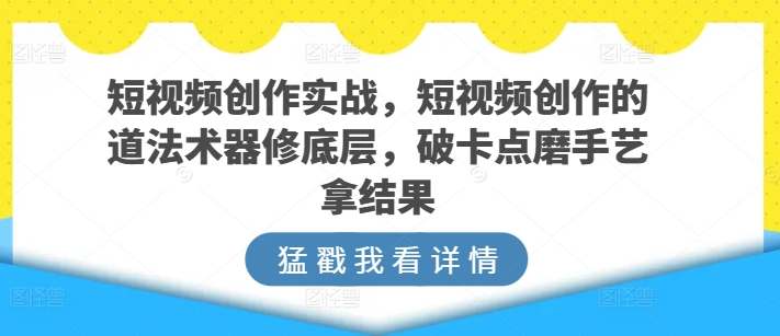 短视频创作实战，短视频创作的道法术器修底层，破卡点磨手艺拿结果-赚金金-技能学习分享