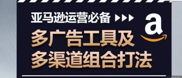 亚马逊运营必备,多广告工具及多渠道组合打法-赚金金-技能学习分享