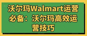 沃尔玛Walmart运营必备:沃尔玛高效运营技巧-赚金金-技能学习分享