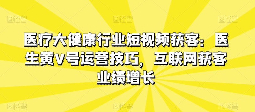 医疗大健康行业短视频获客：医生黄V号运营技巧，互联网获客业绩增长-赚金金-技能学习分享