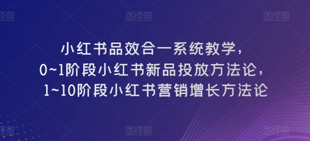 小红书品效合一系统教学，​0~1阶段小红书新品投放方法论，​1~10阶段小红书营销增长方法论-赚金金-技能学习分享