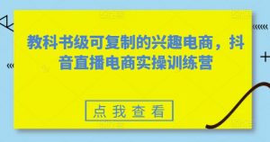 教科书级可复制的兴趣电商,抖音直播电商实操训练营-赚金金-技能学习分享