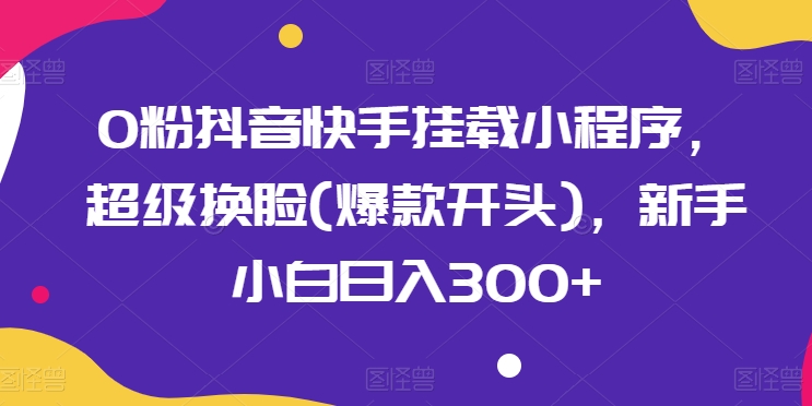 0粉抖音快手挂载小程序,超级换脸(爆款开头),新手小白日入300+【揭秘】-赚金金-技能学习分享