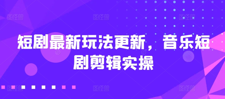短剧最新玩法更新，音乐短剧剪辑实操【揭秘】-赚金金-技能学习分享