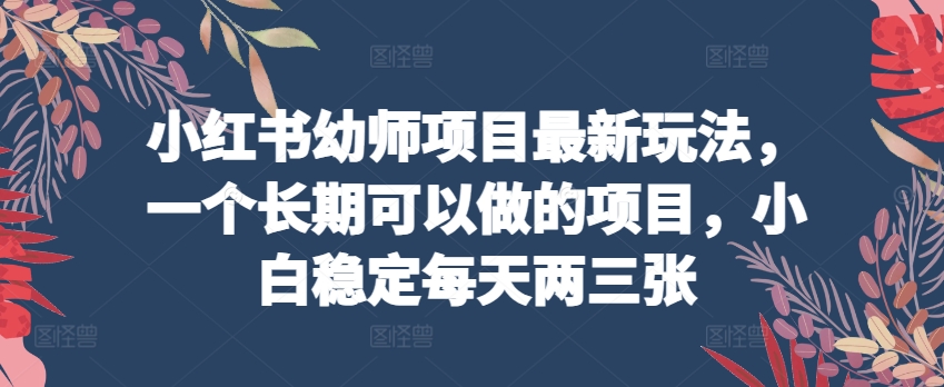 小红书幼师项目最新玩法，一个长期可以做的项目，小白稳定每天两三张-赚金金-技能学习分享