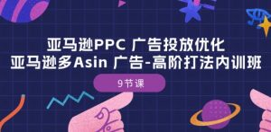 亚马逊PPC 广告投放优化：亚马逊多Asin 广告-高阶打法内训班-9节课-赚金金-技能学习分享