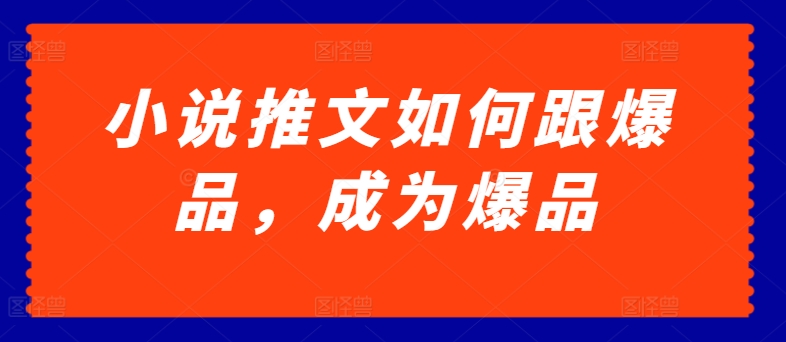 小说推文如何跟爆品，成为爆品【揭秘】-赚金金-技能学习分享