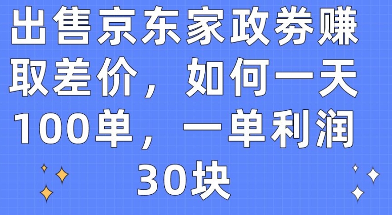 出售京东家政劵赚取差价，如何一天100单，一单利润30块【揭秘】-赚金金-技能学习分享