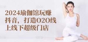 2024瑜伽馆玩赚抖音，打造O2O线上线下超级门店-赚金金-技能学习分享