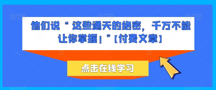 他们说 “ 这些通天的绝密，千万不能让你掌握! ”【付费文章】-赚金金-技能学习分享