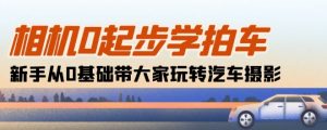 相机0起步学拍车:新手从0基础带大家玩转汽车摄影(18节课)-赚金金-技能学习分享