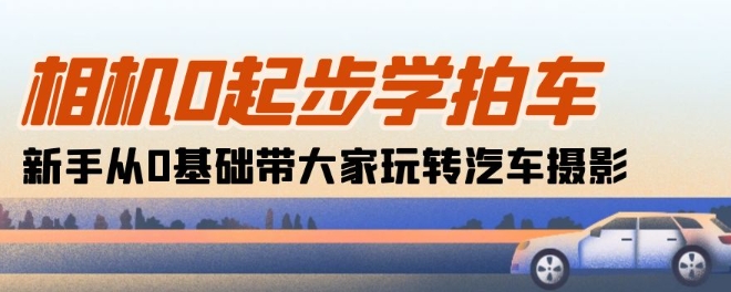 相机0起步学拍车:新手从0基础带大家玩转汽车摄影(18节课)-赚金金-技能学习分享