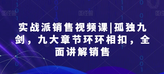 实战派销售视频课|孤独九剑，九大章节环环相扣，全面讲解销售-赚金金-技能学习分享