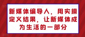 新媒体编导人,用实操定义结果,让新媒体成为生活的一部分-赚金金-技能学习分享