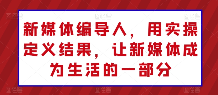 新媒体编导人，用实操定义结果，让新媒体成为生活的一部分-赚金金-技能学习分享