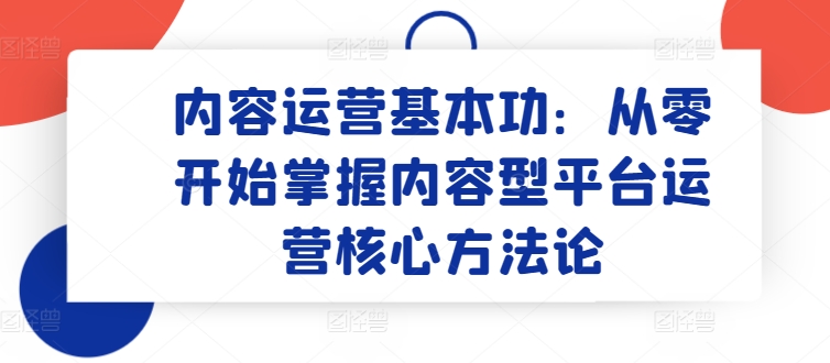 内容运营基本功：从零开始掌握内容型平台运营核心方法论-赚金金-技能学习分享