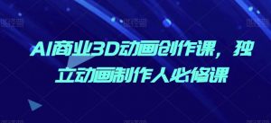 AI商业3D动画创作课，独立动画制作人必修课-赚金金-技能学习分享