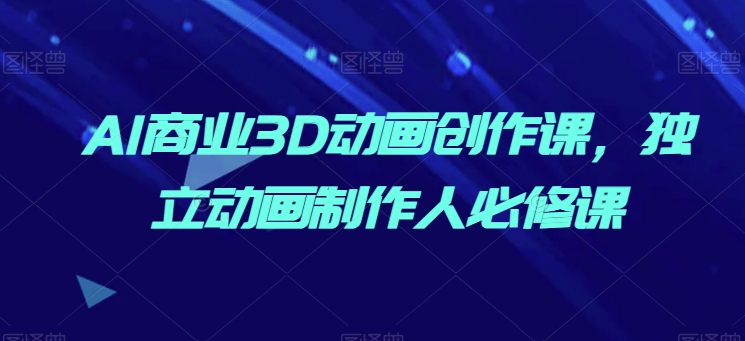 AI商业3D动画创作课，独立动画制作人必修课-赚金金-技能学习分享