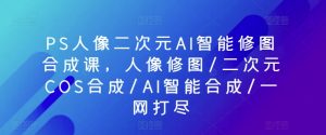 PS人像二次元AI智能修图合成课,人像修图/二次元COS合成/AI智能合成/一网打尽-赚金金-技能学习分享