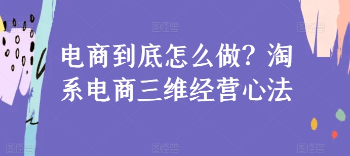 电商到底怎么做？淘系电商三维经营心法-赚金金-技能学习分享