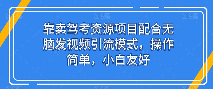 靠卖驾考资源项目配合无脑发视频引流模式，操作简单，小白友好【揭秘】-赚金金-技能学习分享