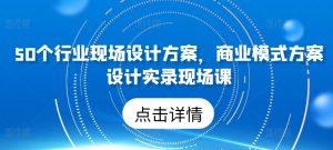 50个行业现场设计方案,商业模式方案设计实录现场课-赚金金-技能学习分享