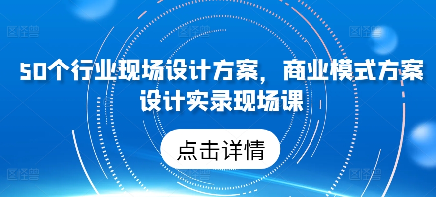 50个行业现场设计方案，​商业模式方案设计实录现场课-赚金金-技能学习分享