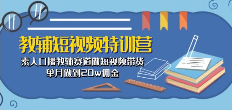 教辅短视频特训营： 素人口播教辅赛道做短视频带货，单月做到20w佣金-赚金金-技能学习分享