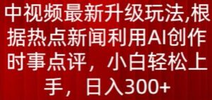 中视频最新升级玩法,根据热点新闻利用AI创作时事点评,日入300+【揭秘】-赚金金-技能学习分享