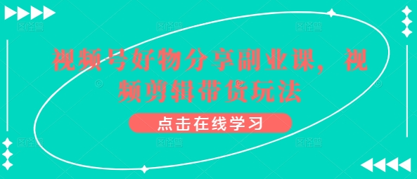 视频号好物分享副业课,视频剪辑带货玩法-赚金金-技能学习分享