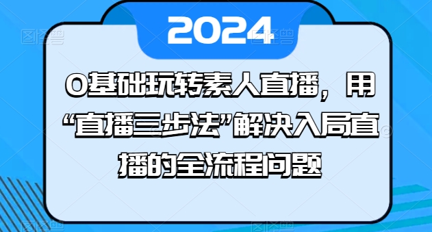 0基础玩转素人直播，用“直播三步法”解决入局直播的全流程问题-赚金金-技能学习分享