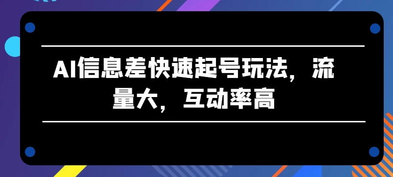 AI信息差快速起号玩法，流量大，互动率高【揭秘】-赚金金-技能学习分享