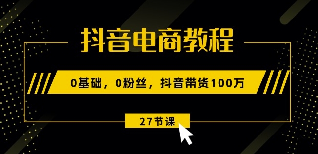 抖音电商教程：0基础，0粉丝，抖音带货100w(27节视频课)-赚金金-技能学习分享
