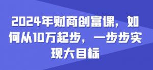 2024年财商创富课，如何从10w起步，一步步实现大目标-赚金金-技能学习分享