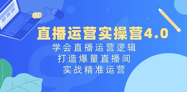 直播运营实操营4.0：学会直播运营逻辑，打造爆量直播间，实战精准运营-赚金金-技能学习分享