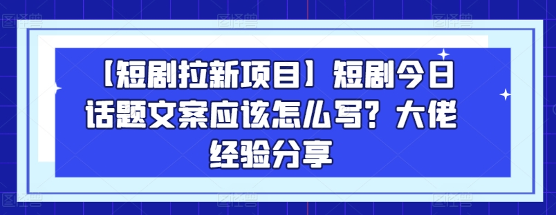 【短剧拉新项目】短剧今日话题文案应该怎么写？大佬经验分享-赚金金-技能学习分享