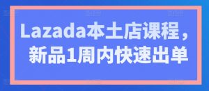 Lazada本土店课程,新品1周内快速出单-赚金金-技能学习分享