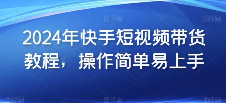 2024年快手短视频带货教程，操作简单易上手-赚金金-技能学习分享