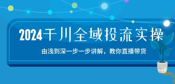 2024千川全域投流精品实操：由谈到深一步一步讲解，教你直播带货-15节-赚金金-技能学习分享