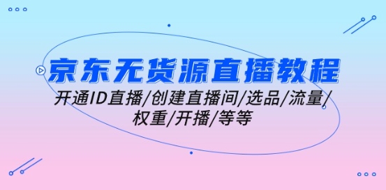 京东无货源直播教程：开通ID直播/创建直播间/选品/流量/权重/开播/等等-赚金金-技能学习分享
