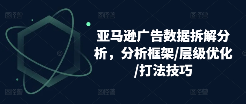 亚马逊广告数据拆解分析,分析框架/层级优化/打法技巧-赚金金-技能学习分享