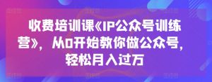 收费培训课《IP公众号训练营》,从0开始教你做公众号,轻松月入过万-赚金金-技能学习分享