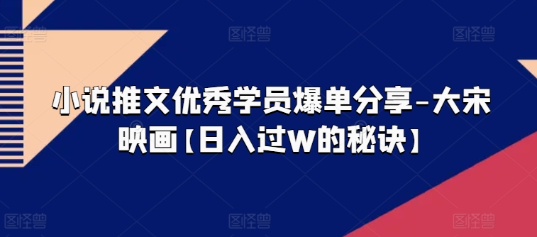 小说推文优秀学员爆单分享-大宋映画【日入过W的秘诀】-赚金金-技能学习分享