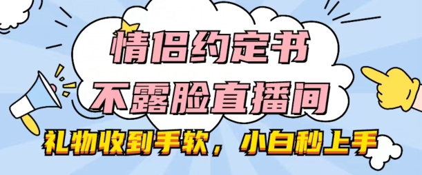 情侣约定书不露脸直播间，礼物收到手软，小白秒上手【揭秘】-赚金金-技能学习分享
