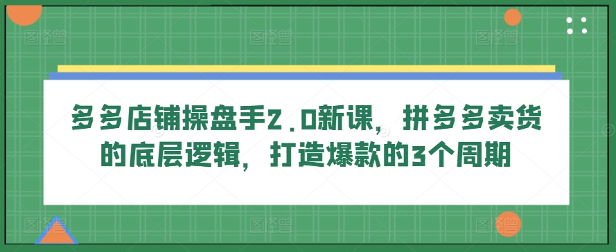 多多店铺操盘手2.0新课，拼多多卖货的底层逻辑，打造爆款的3个周期-赚金金-技能学习分享